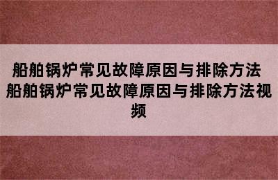 船舶锅炉常见故障原因与排除方法 船舶锅炉常见故障原因与排除方法视频